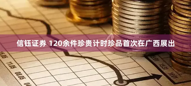 信钰证券 120余件珍贵计时珍品首次在广西展出