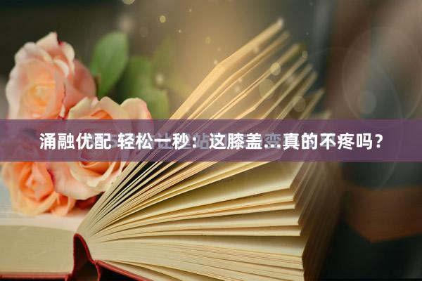 涌融优配 轻松一秒：这膝盖...真的不疼吗？