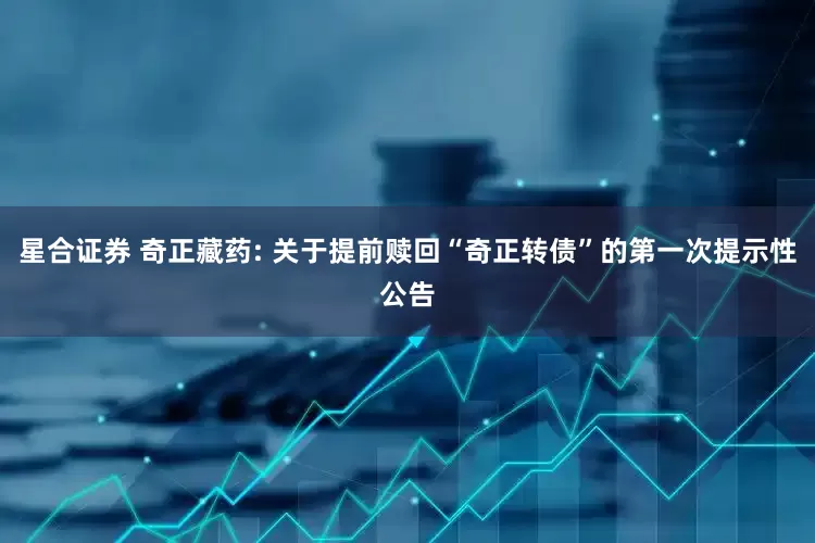 星合证券 奇正藏药: 关于提前赎回“奇正转债”的第一次提示性公告