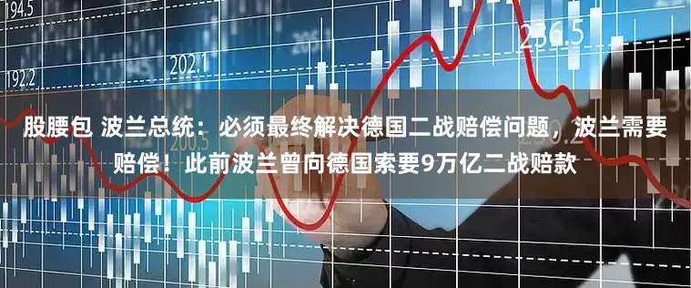 股腰包 波兰总统：必须最终解决德国二战赔偿问题，波兰需要赔偿！此前波兰曾向德国索要9万亿二战赔款