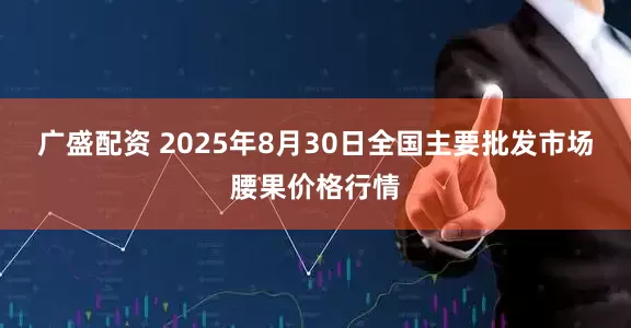 广盛配资 2025年8月30日全国主要批发市场腰果价格行情