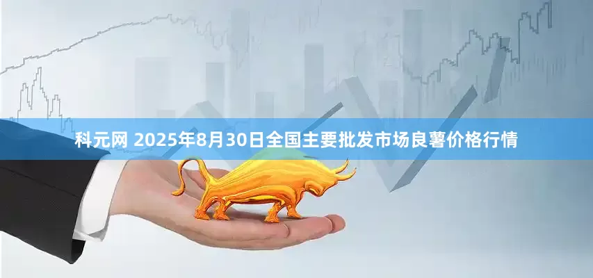 科元网 2025年8月30日全国主要批发市场良薯价格行情