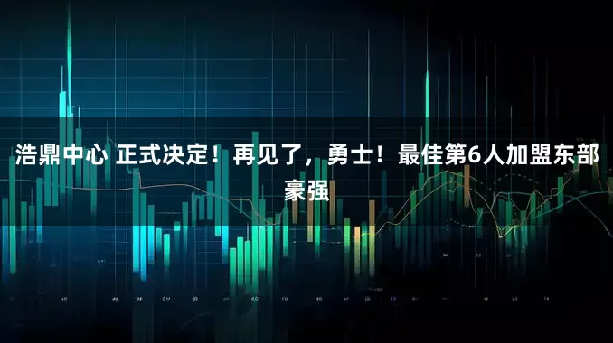 浩鼎中心 正式决定！再见了，勇士！最佳第6人加盟东部豪强
