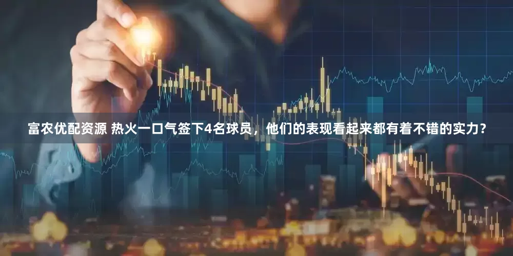 富农优配资源 热火一口气签下4名球员，他们的表现看起来都有着不错的实力？