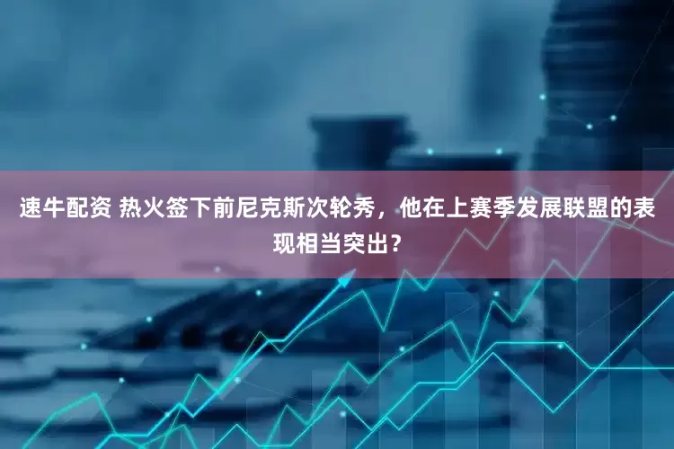 速牛配资 热火签下前尼克斯次轮秀，他在上赛季发展联盟的表现相当突出？