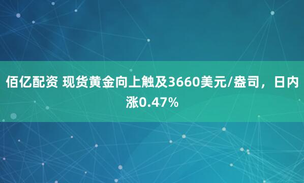 佰亿配资 现货黄金向上触及3660美元/盎司，日内涨0.47%