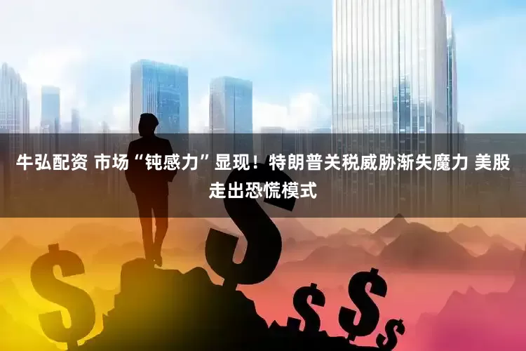 牛弘配资 市场“钝感力”显现！特朗普关税威胁渐失魔力 美股走出恐慌模式
