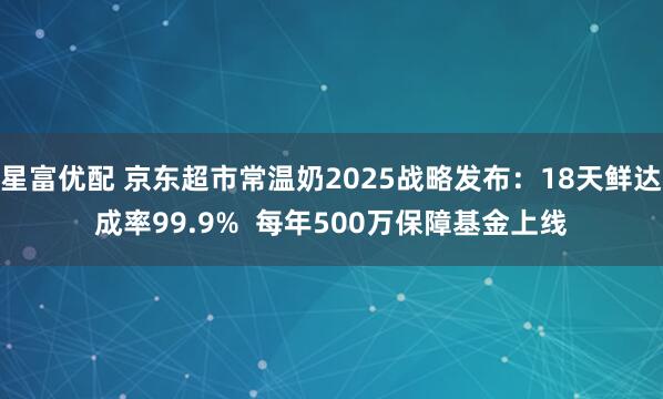 星富优配 京东超市常温奶2025战略发布：18天鲜达成率99.9%  每年500万保障基金上线