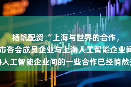 杨帆配资 “上海与世界的合作，越来越密切” 市咨会成员企业与上海人工智能企业间的一些合作已经悄然开始