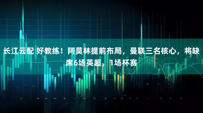 长江云配 好教练！阿莫林提前布局，曼联三名核心，将缺席6场英超，1场杯赛