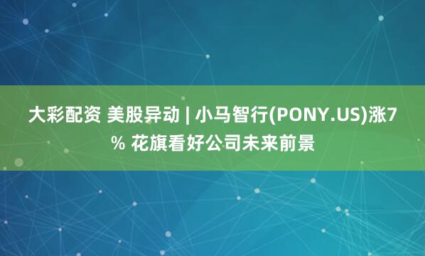 大彩配资 美股异动 | 小马智行(PONY.US)涨7% 花旗看好公司未来前景