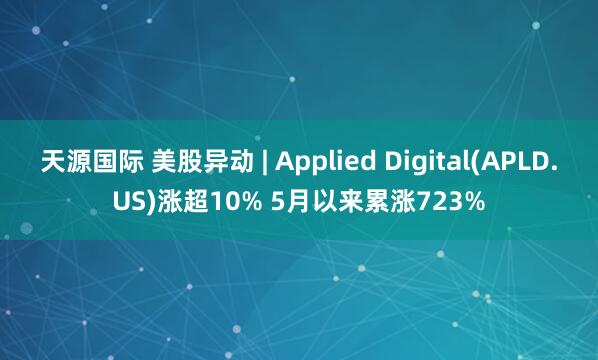 天源国际 美股异动 | Applied Digital(APLD.US)涨超10% 5月以来累涨723%