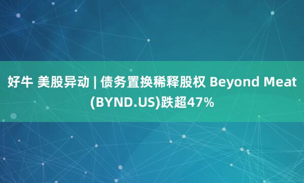 好牛 美股异动 | 债务置换稀释股权 Beyond Meat(BYND.US)跌超47%
