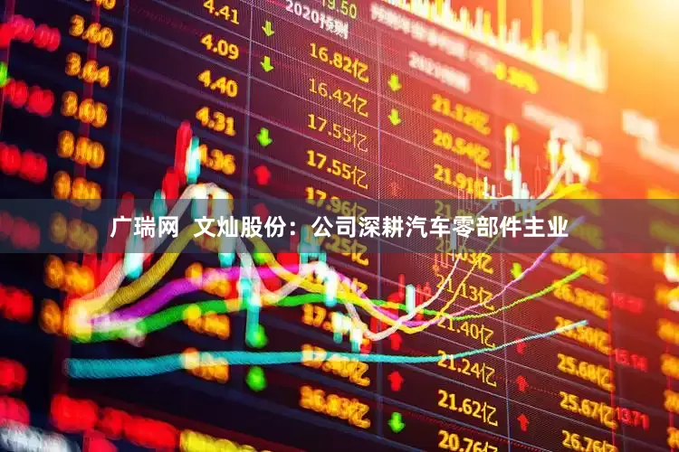 广瑞网  文灿股份：公司深耕汽车零部件主业