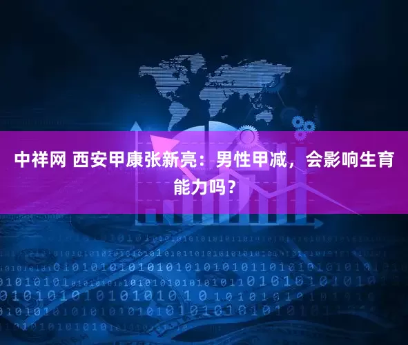中祥网 西安甲康张新亮：男性甲减，会影响生育能力吗？
