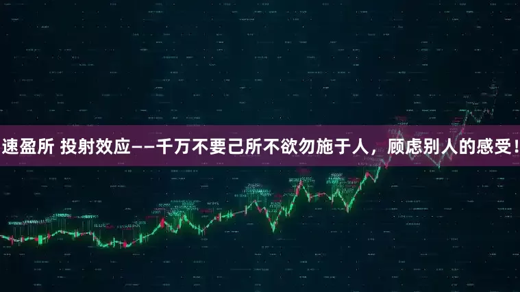 速盈所 投射效应——千万不要己所不欲勿施于人，顾虑别人的感受！