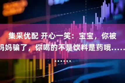 集采优配 开心一笑：宝宝，你被妈妈骗了，你喝的不是饮料是药哦……
