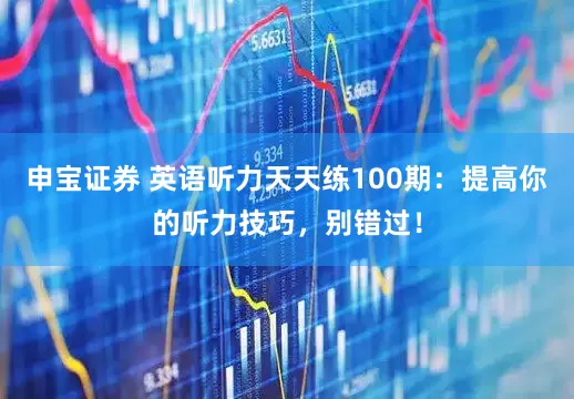 申宝证券 英语听力天天练100期：提高你的听力技巧，别错过！