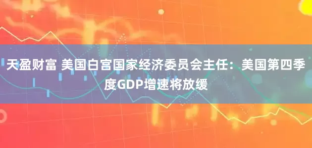 天盈财富 美国白宫国家经济委员会主任：美国第四季度GDP增速将放缓