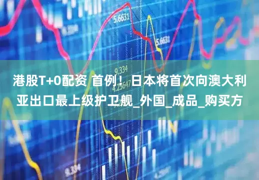 港股T+0配资 首例！日本将首次向澳大利亚出口最上级护卫舰_外国_成品_购买方