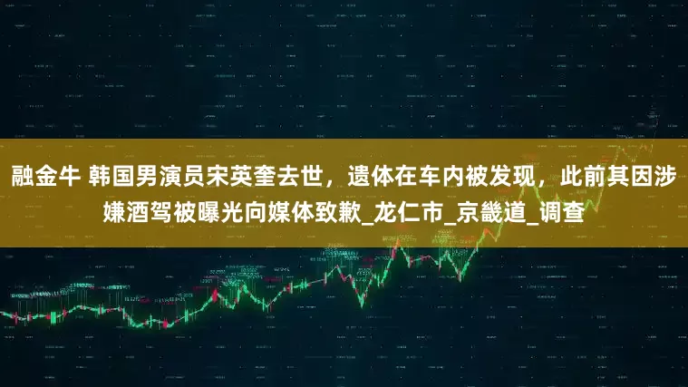 融金牛 韩国男演员宋英奎去世，遗体在车内被发现，此前其因涉嫌酒驾被曝光向媒体致歉_龙仁市_京畿道_调查